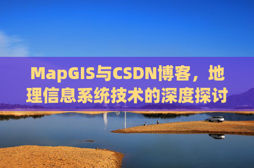 MapGIS与CSDN博客,地理信息系统技术的深度探讨